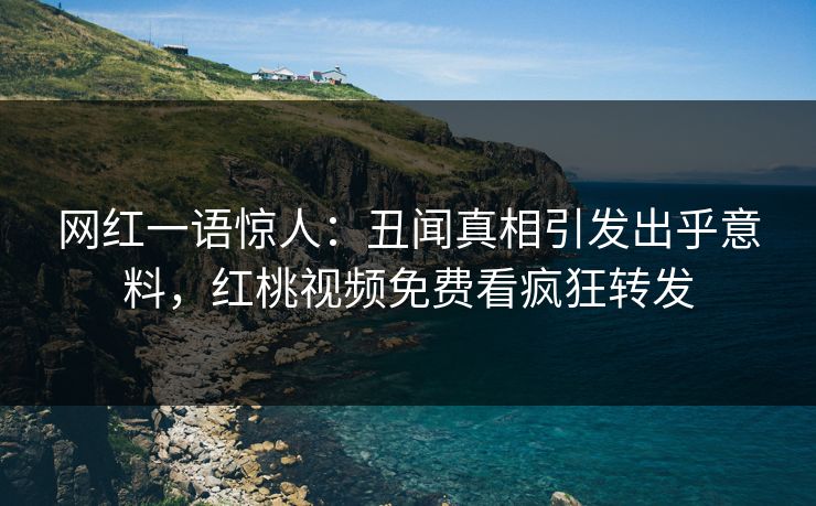 网红一语惊人：丑闻真相引发出乎意料，红桃视频免费看疯狂转发