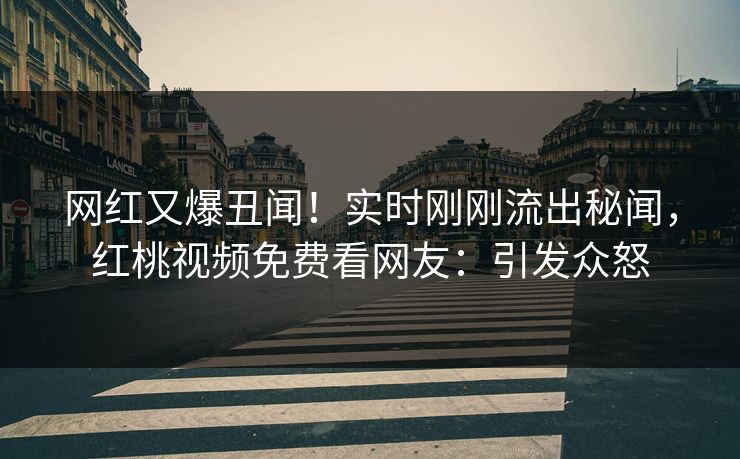 网红又爆丑闻！实时刚刚流出秘闻，红桃视频免费看网友：引发众怒