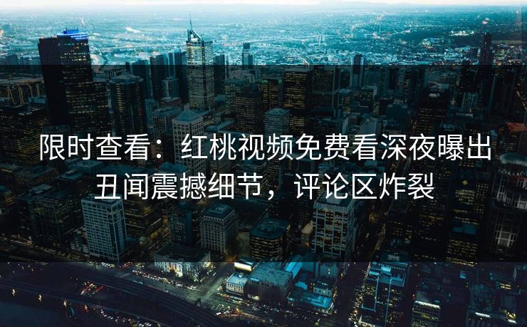 限时查看：红桃视频免费看深夜曝出丑闻震撼细节，评论区炸裂