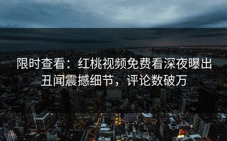 限时查看：红桃视频免费看深夜曝出丑闻震撼细节，评论数破万