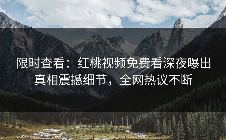 限时查看：红桃视频免费看深夜曝出真相震撼细节，全网热议不断
