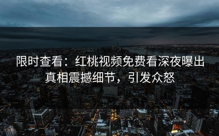 限时查看：红桃视频免费看深夜曝出真相震撼细节，引发众怒