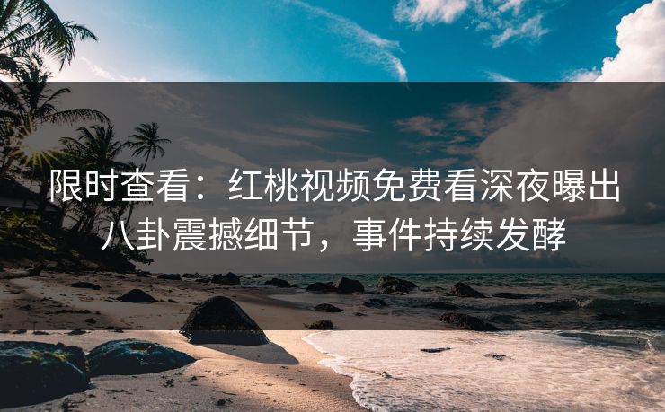 限时查看：红桃视频免费看深夜曝出八卦震撼细节，事件持续发酵