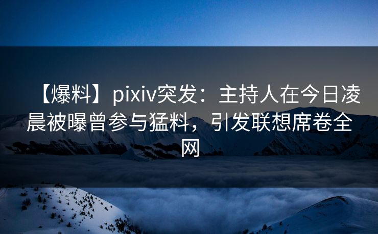 【爆料】pixiv突发：主持人在今日凌晨被曝曾参与猛料，引发联想席卷全网