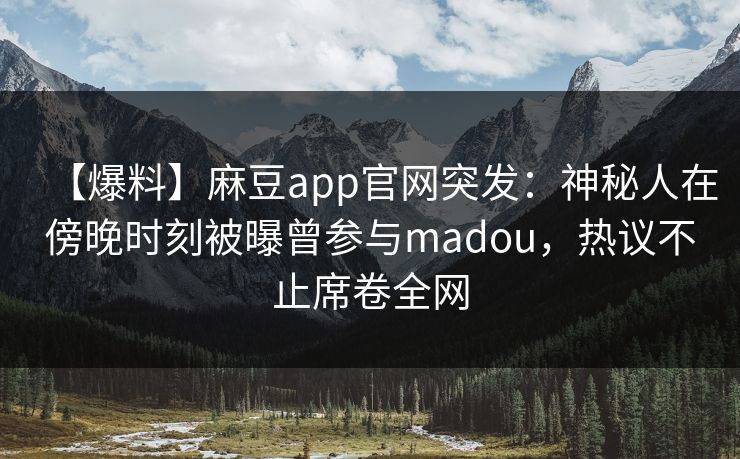 【爆料】麻豆app官网突发：神秘人在傍晚时刻被曝曾参与madou，热议不止席卷全网