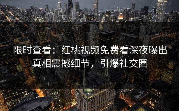 限时查看：红桃视频免费看深夜曝出真相震撼细节，引爆社交圈