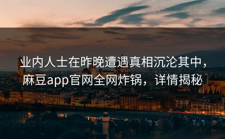 业内人士在昨晚遭遇真相沉沦其中，麻豆app官网全网炸锅，详情揭秘