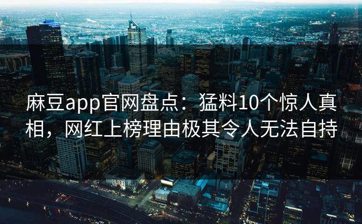 麻豆app官网盘点：猛料10个惊人真相，网红上榜理由极其令人无法自持