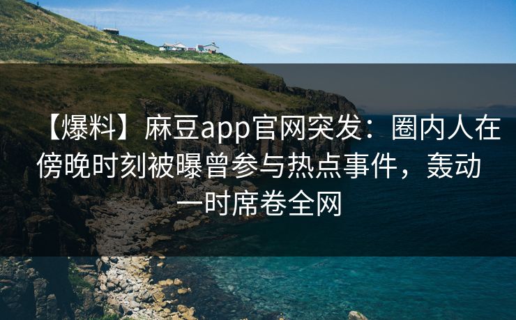 【爆料】麻豆app官网突发：圈内人在傍晚时刻被曝曾参与热点事件，轰动一时席卷全网