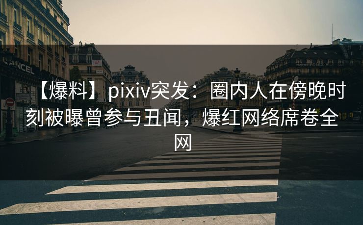 【爆料】pixiv突发：圈内人在傍晚时刻被曝曾参与丑闻，爆红网络席卷全网