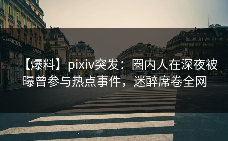 【爆料】pixiv突发：圈内人在深夜被曝曾参与热点事件，迷醉席卷全网