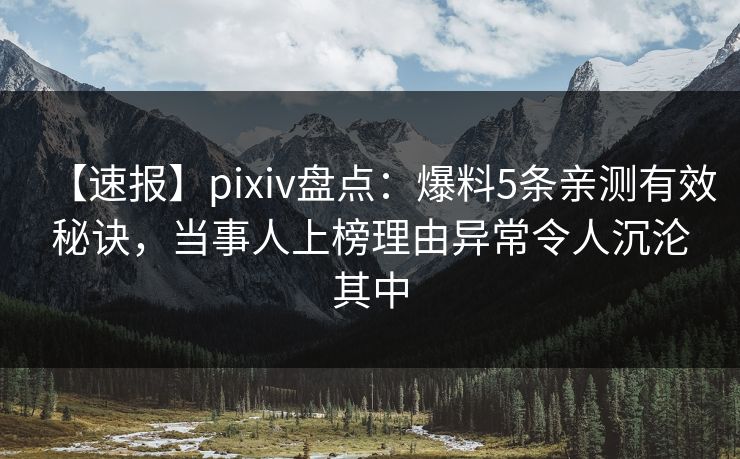 【速报】pixiv盘点：爆料5条亲测有效秘诀，当事人上榜理由异常令人沉沦其中