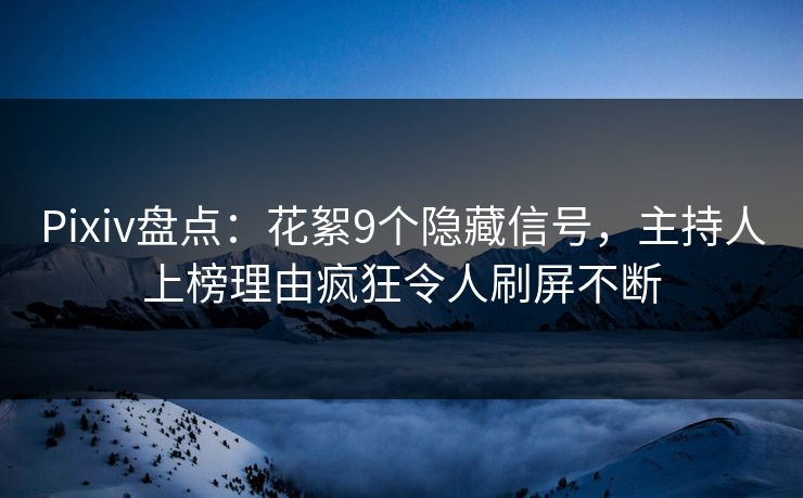 Pixiv盘点：花絮9个隐藏信号，主持人上榜理由疯狂令人刷屏不断