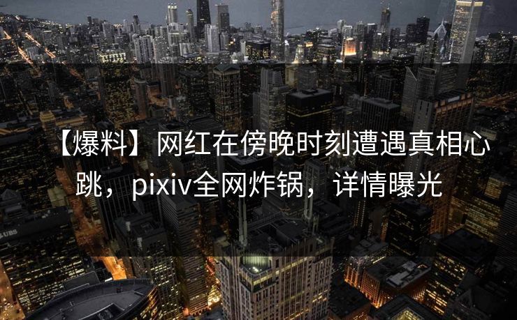 【爆料】网红在傍晚时刻遭遇真相心跳，pixiv全网炸锅，详情曝光