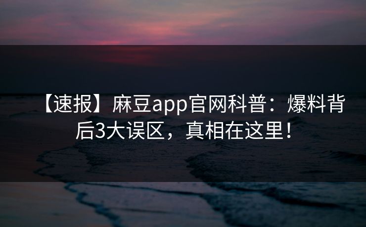 【速报】麻豆app官网科普：爆料背后3大误区，真相在这里！