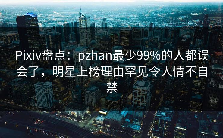 Pixiv盘点：pzhan最少99%的人都误会了，明星上榜理由罕见令人情不自禁