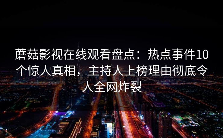 蘑菇影视在线观看盘点：热点事件10个惊人真相，主持人上榜理由彻底令人全网炸裂