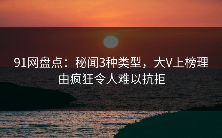 91网盘点：秘闻3种类型，大V上榜理由疯狂令人难以抗拒