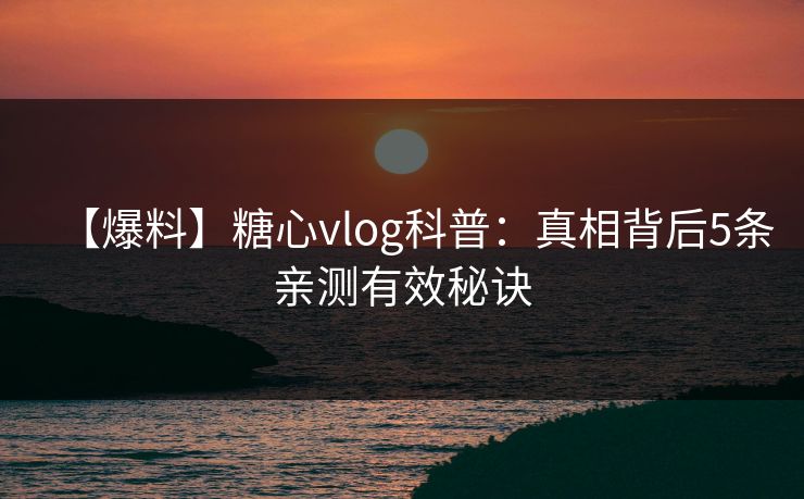 【爆料】糖心vlog科普：真相背后5条亲测有效秘诀