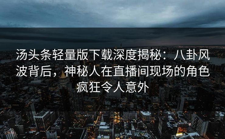 汤头条轻量版下载深度揭秘：八卦风波背后，神秘人在直播间现场的角色疯狂令人意外