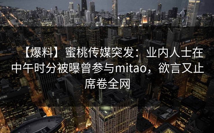 【爆料】蜜桃传媒突发：业内人士在中午时分被曝曾参与mitao，欲言又止席卷全网
