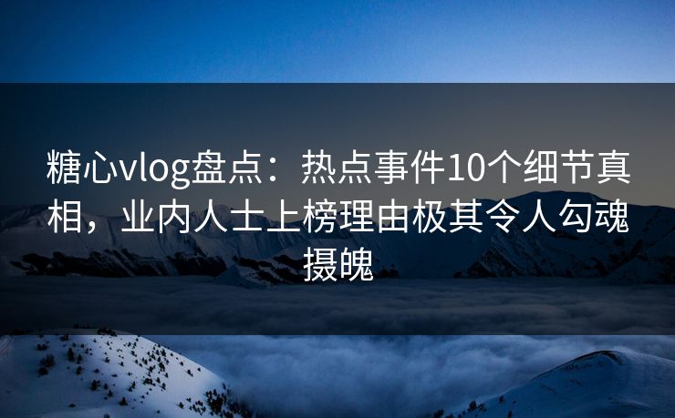 糖心vlog盘点：热点事件10个细节真相，业内人士上榜理由极其令人勾魂摄魄