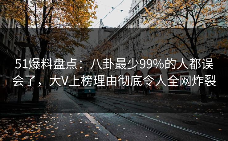 51爆料盘点：八卦最少99%的人都误会了，大V上榜理由彻底令人全网炸裂