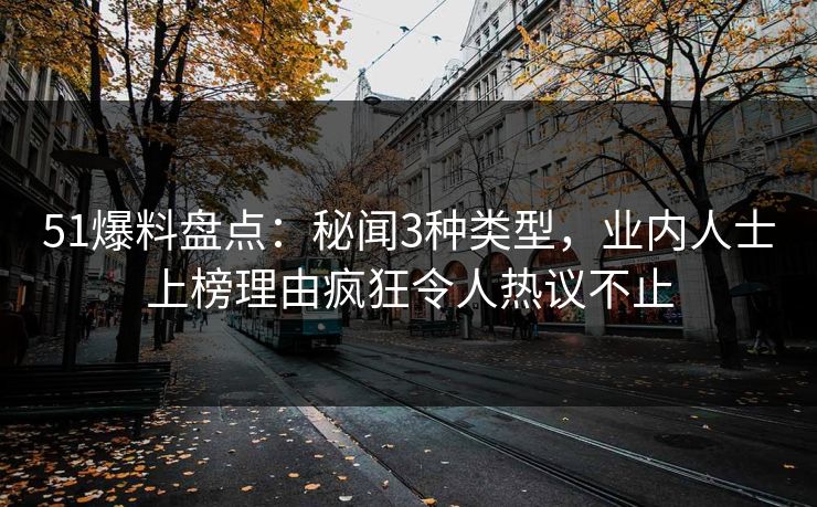 51爆料盘点：秘闻3种类型，业内人士上榜理由疯狂令人热议不止