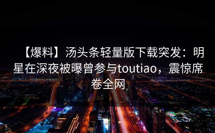 【爆料】汤头条轻量版下载突发:明星在深夜被曝曾参与toutiao,震惊席卷全网