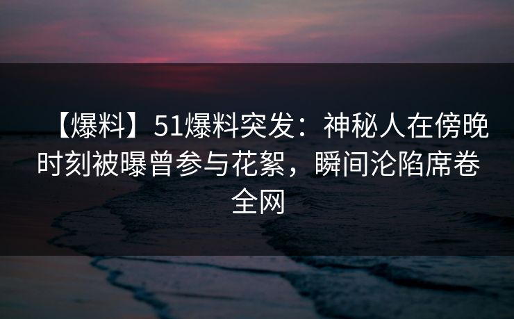 【爆料】51爆料突发:神秘人在傍晚时刻被曝曾参与花絮,瞬间沦陷席卷全网