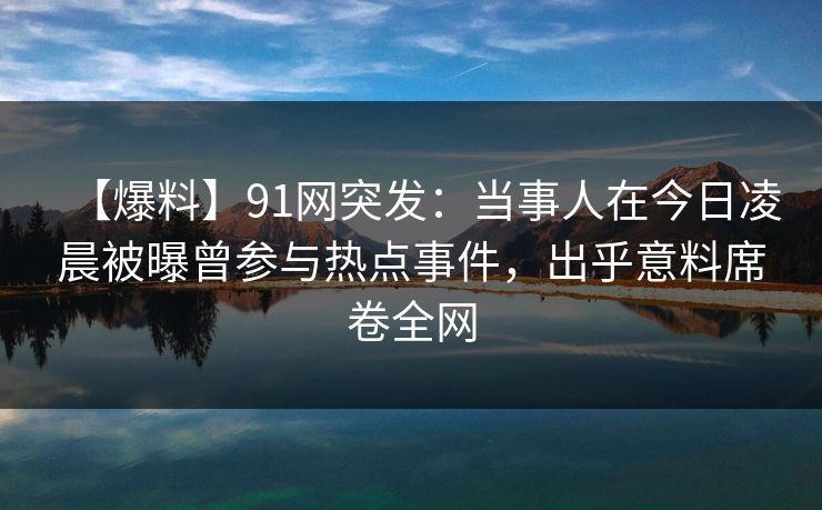 【爆料】91网突发:当事人在今日凌晨被曝曾参与热点事件,出乎意料席卷全网