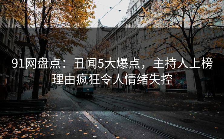 91网盘点：丑闻5大爆点，主持人上榜理由疯狂令人情绪失控