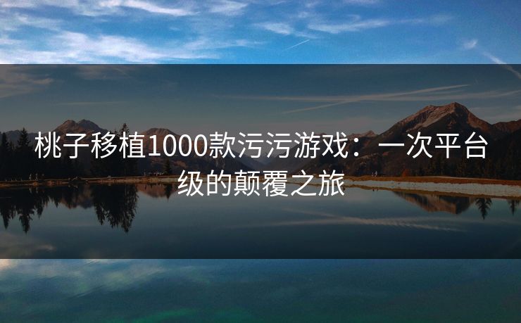 桃子移植1000款污污游戏:一次平台级的颠覆之旅 桃子移植1000款污污游戏:一次平台级的颠覆之旅