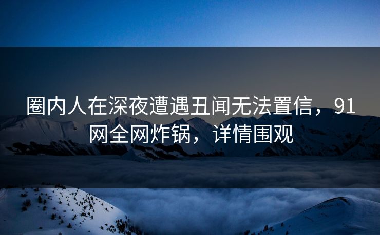 圈内人在深夜遭遇丑闻无法置信,91网全网炸锅,详情围观