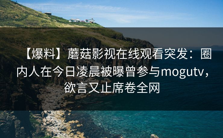 【爆料】蘑菇影视在线观看突发:圈内人在今日凌晨被曝曾参与mogutv,欲言又止席卷全网