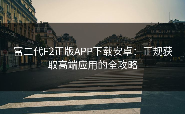富二代F2正版APP下载安卓：正规获取高端应用的全攻略