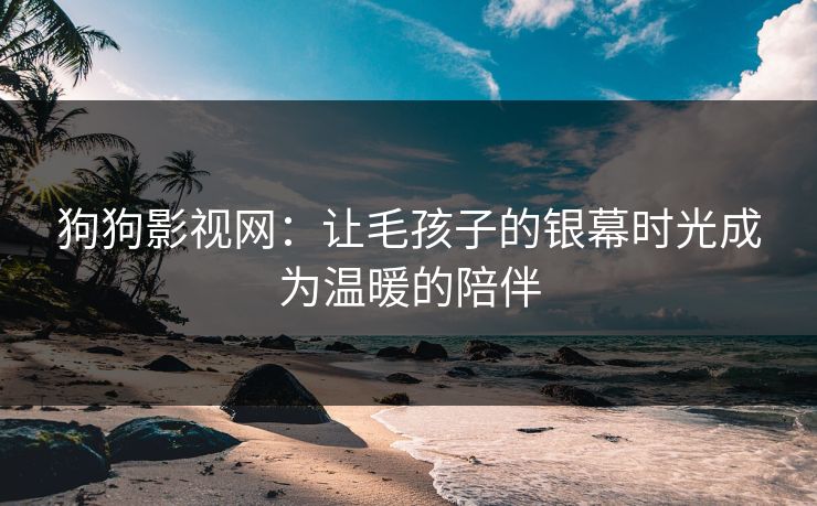 狗狗影视网：让毛孩子的银幕时光成为温暖的陪伴