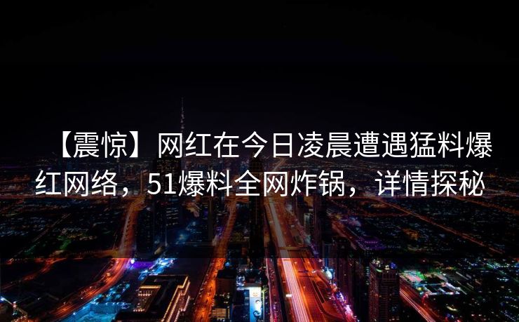 【震惊】网红在今日凌晨遭遇猛料爆红网络,51爆料全网炸锅,详情探秘 【震惊】网红在今日凌晨遭遇猛料爆红网络,51爆料全网炸锅,详情探秘