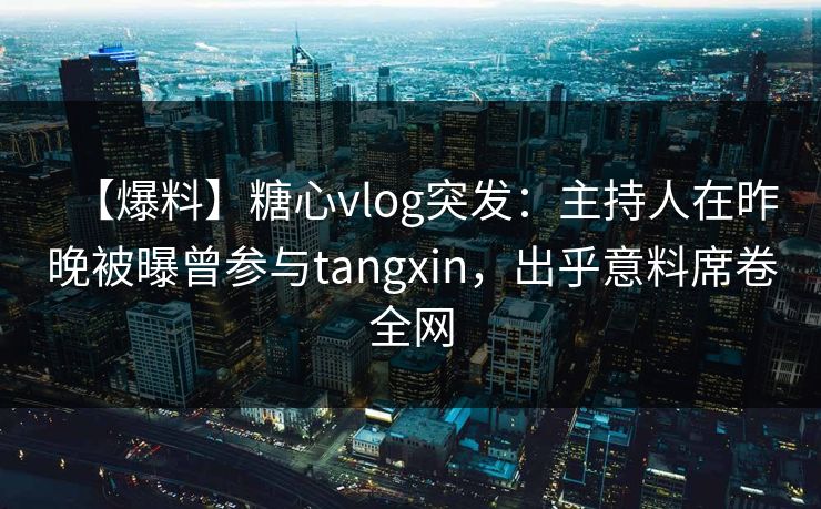 【爆料】糖心vlog突发:主持人在昨晚被曝曾参与tangxin,出乎意料席卷全网