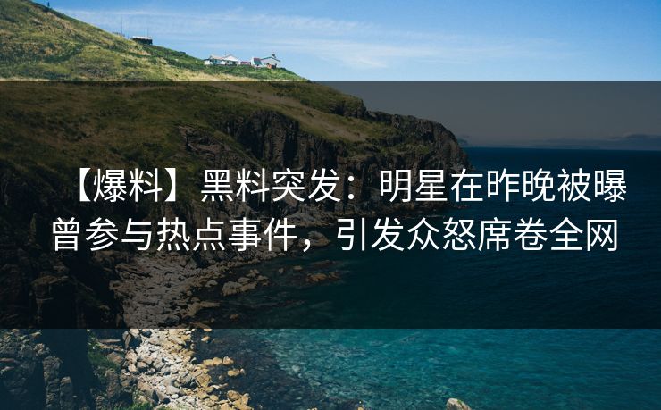 【爆料】黑料突发：明星在昨晚被曝曾参与热点事件，引发众怒席卷全网