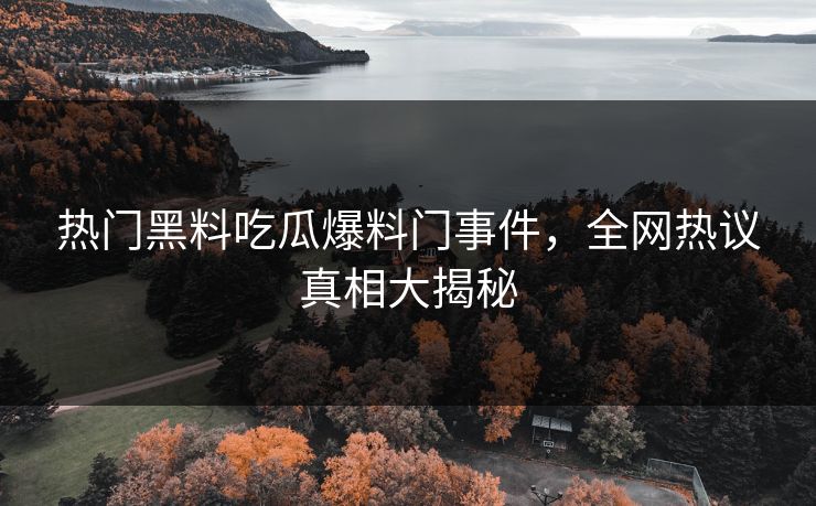 热门黑料吃瓜爆料门事件,全网热议真相大揭秘 热门黑料吃瓜爆料门事件,全网热议真相大揭秘