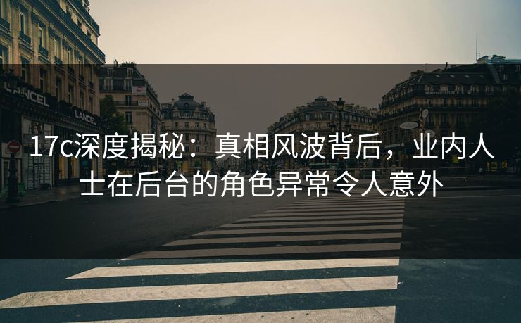17c深度揭秘:真相风波背后,业内人士在后台的角色异常令人意外