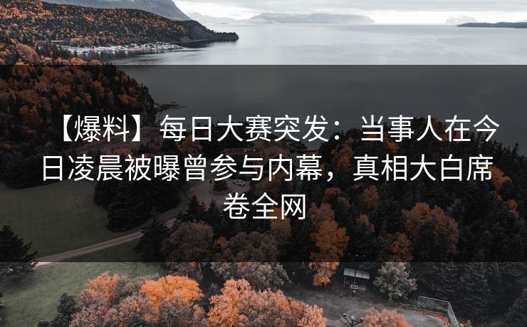 【爆料】每日大赛突发：当事人在今日凌晨被曝曾参与内幕，真相大白席卷全网