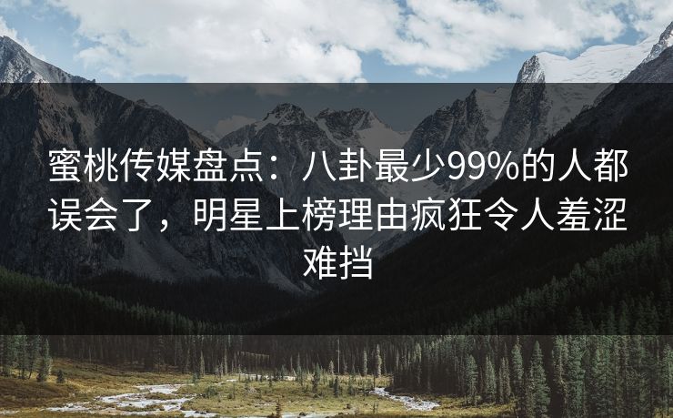 蜜桃传媒盘点:八卦最少99%的人都误会了,明星上榜理由疯狂令人羞涩难挡 蜜桃传媒盘点:八卦最少99%的人都误会了,明星上榜理由疯狂令人羞涩难挡