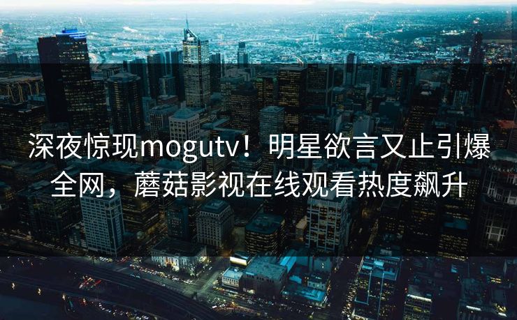 深夜惊现mogutv!明星欲言又止引爆全网,蘑菇影视在线观看热度飙升 深夜惊现mogutv!明星欲言又止引爆全网,蘑菇影视在线观看热度飙升