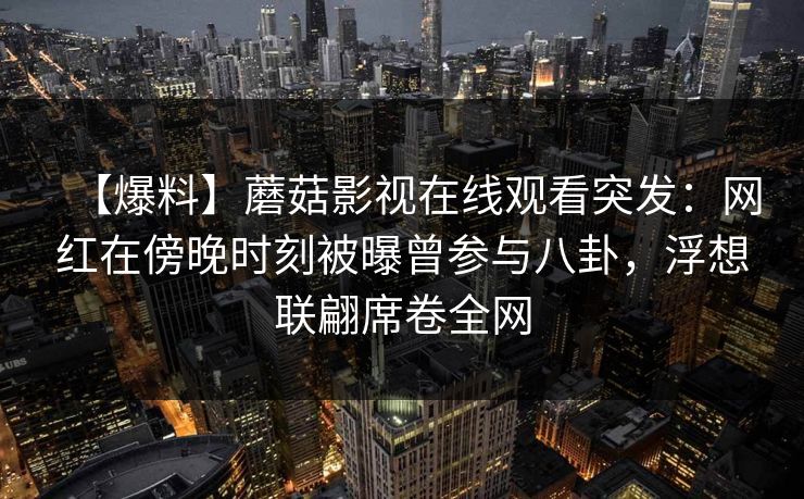 【爆料】蘑菇影视在线观看突发：网红在傍晚时刻被曝曾参与八卦，浮想联翩席卷全网