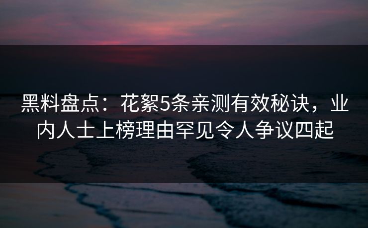 黑料盘点:花絮5条亲测有效秘诀,业内人士上榜理由罕见令人争议四起 黑料盘点:花絮5条亲测有效秘诀,业内人士上榜理由罕见令人争议四起