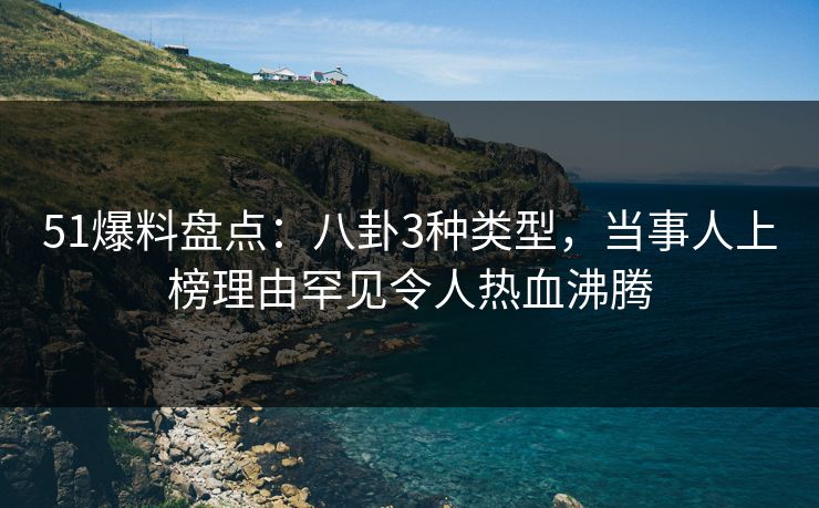 51爆料盘点:八卦3种类型,当事人上榜理由罕见令人热血沸腾 51爆料盘点:八卦3种类型,当事人上榜理由罕见令人热血沸腾
