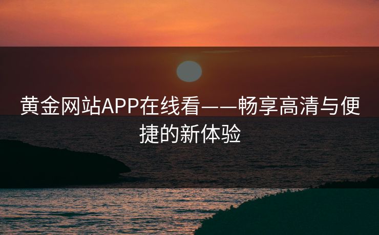 黄金网站APP在线看——畅享高清与便捷的新体验 黄金网站APP在线看——畅享高清与便捷的新体验