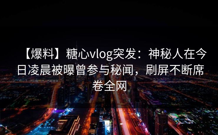 【爆料】糖心vlog突发:神秘人在今日凌晨被曝曾参与秘闻,刷屏不断席卷全网 【爆料】糖心vlog突发:神秘人在今日凌晨被曝曾参与秘闻,刷屏不断席卷全网